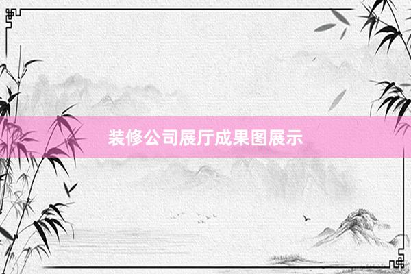 装修公司展厅成果图展示