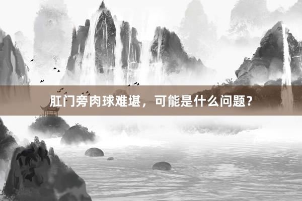 肛门旁肉球难堪，可能是什么问题？