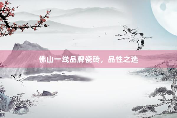 佛山一线品牌瓷砖，品性之选